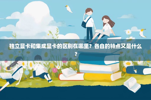 独立显卡和集成显卡的区别在哪里？各自的特点又是什么？