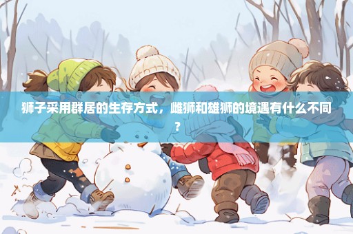狮子采用群居的生存方式，雌狮和雄狮的境遇有什么不同？