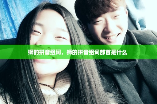 狮的拼音组词，狮的拼音组词部首是什么 