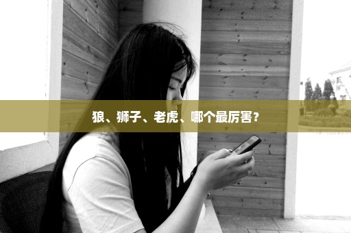 狼、狮子、老虎、哪个最厉害？