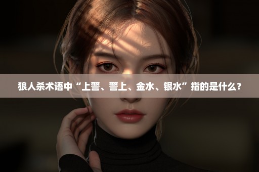 狼人杀术语中“上警、警上、金水、银水”指的是什么？