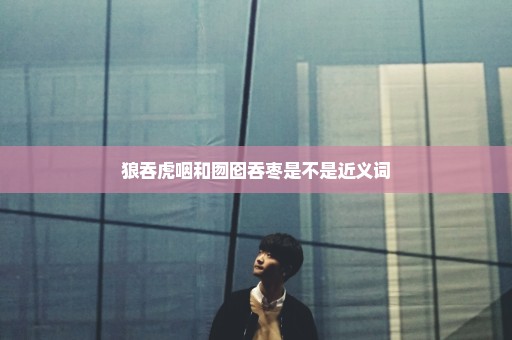 狼吞虎咽和囫囵吞枣是不是近义词