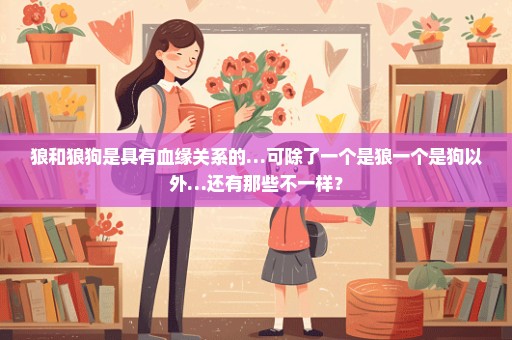 狼和狼狗是具有血缘关系的…可除了一个是狼一个是狗以外…还有那些不一样？