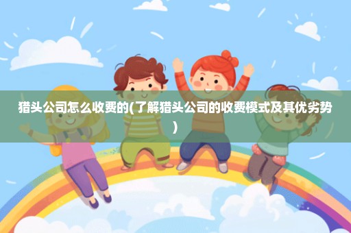 猎头公司怎么收费的(了解猎头公司的收费模式及其优劣势)