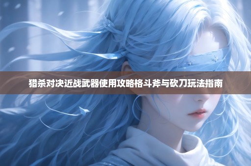 猎杀对决近战武器使用攻略格斗斧与砍刀玩法指南