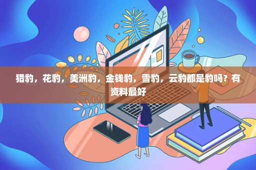 猎豹，花豹，美洲豹，金钱豹，雪豹，云豹都是豹吗？有资料最好
