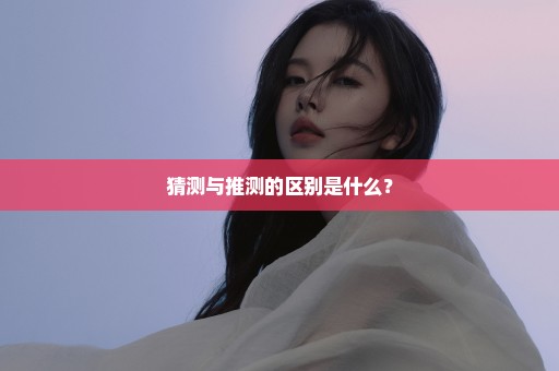 猜测与推测的区别是什么？
