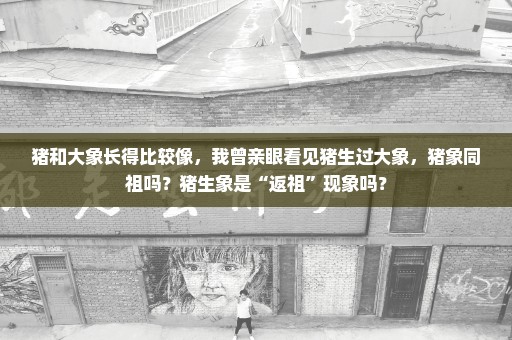 猪和大象长得比较像，我曾亲眼看见猪生过大象，猪象同祖吗？猪生象是“返祖”现象吗？