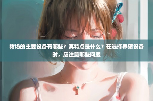 猪场的主要设备有哪些？其特点是什么？在选择养猪设备时，应注意哪些问题