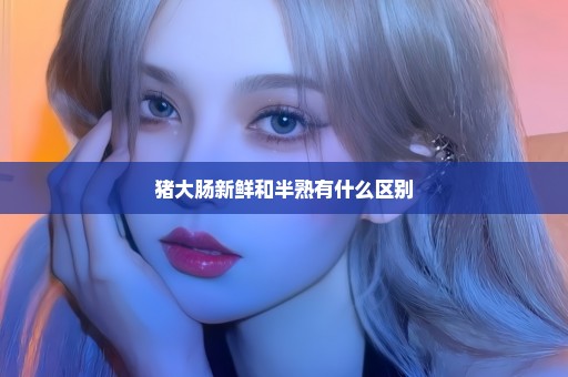 猪大肠新鲜和半熟有什么区别