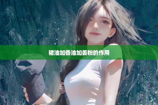 猪油加香油加姜粉的作用
