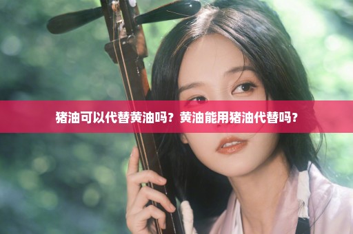 猪油可以代替黄油吗？黄油能用猪油代替吗？