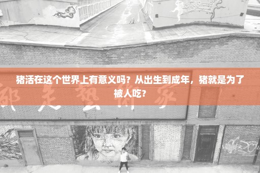 猪活在这个世界上有意义吗？从出生到成年，猪就是为了被人吃？