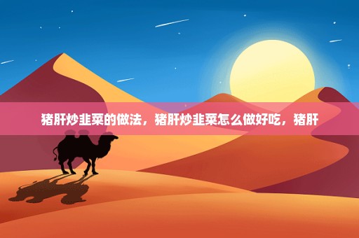 猪肝炒韭菜的做法，猪肝炒韭菜怎么做好吃，猪肝