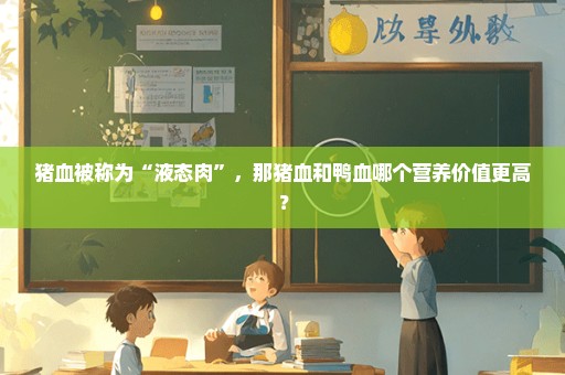 猪血被称为“液态肉”，那猪血和鸭血哪个营养价值更高？