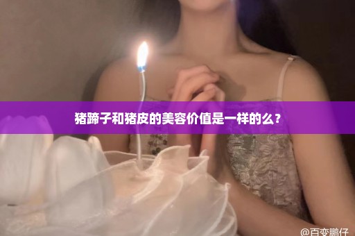 猪蹄子和猪皮的美容价值是一样的么？