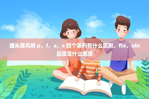 猫头鹰风扇 p，f，a，s 四个系列有什么区别，flx，uln后缀是什么意思