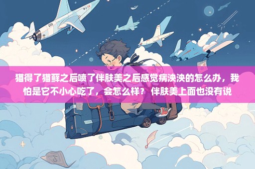 猫得了猫藓之后喷了伴肤美之后感觉病泱泱的怎么办，我怕是它不小心吃了，会怎么样？ 伴肤美上面也没有说