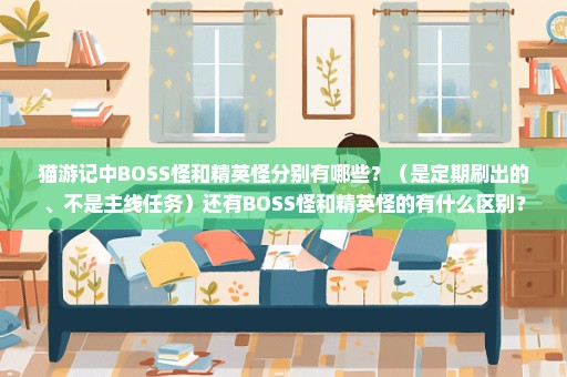 猫游记中BOSS怪和精英怪分别有哪些？（是定期刷出的、不是主线任务）还有BOSS怪和精英怪的有什么区别？
