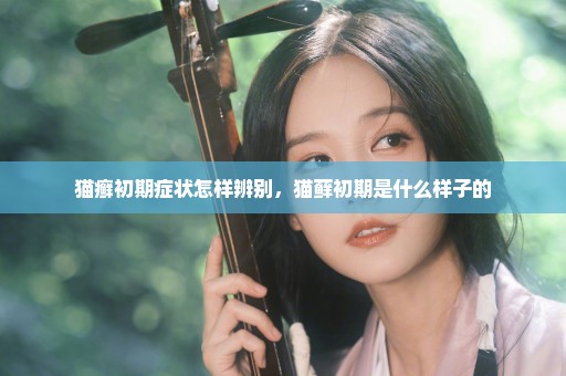 猫癣初期症状怎样辨别，猫藓初期是什么样子的