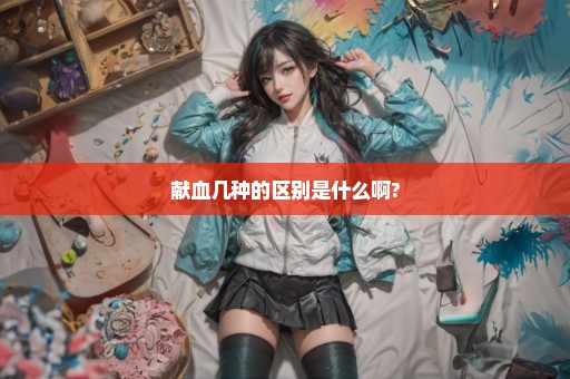 献血几种的区别是什么啊?