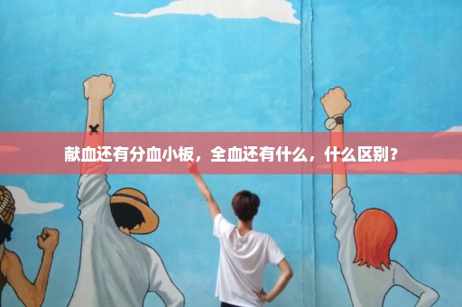献血还有分血小板，全血还有什么，什么区别？