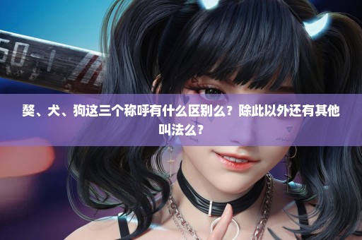 獒、犬、狗这三个称呼有什么区别么？除此以外还有其他叫法么？