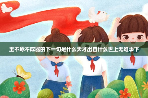 玉不琢不成器的下一句是什么天才出自什么世上无难事下