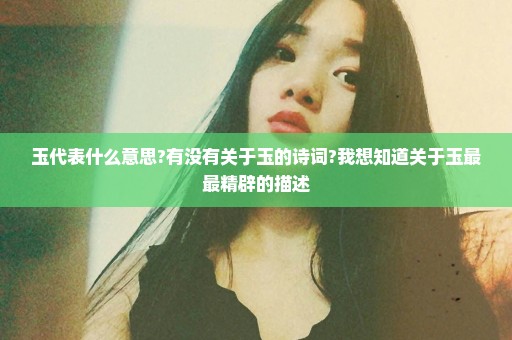 玉代表什么意思?有没有关于玉的诗词?我想知道关于玉最最精辟的描述