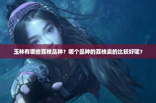 玉林有哪些荔枝品种？哪个品种的荔枝卖的比较好呢？