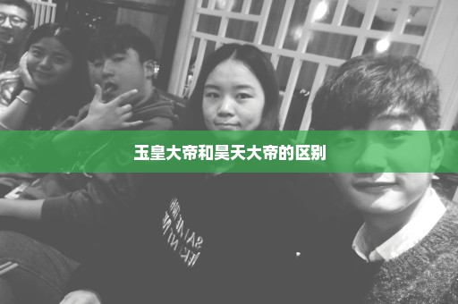 玉皇大帝和昊天大帝的区别