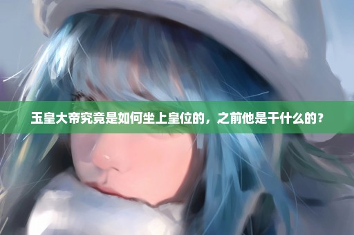 玉皇大帝究竟是如何坐上皇位的，之前他是干什么的？