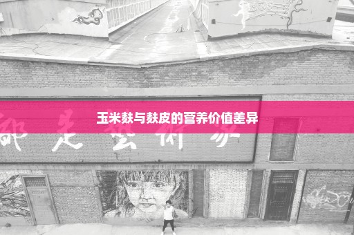 玉米麸与麸皮的营养价值差异