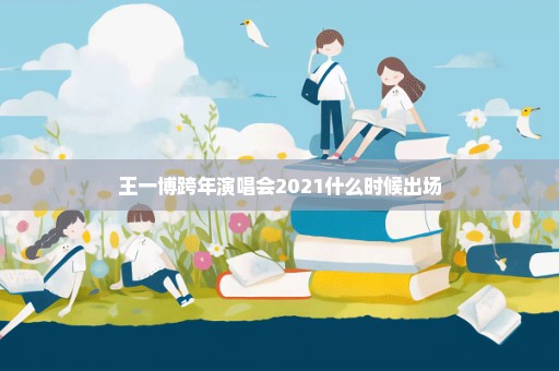 王一博跨年演唱会2021什么时候出场