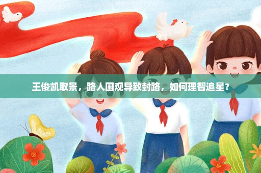 王俊凯取景，路人围观导致封路，如何理智追星？