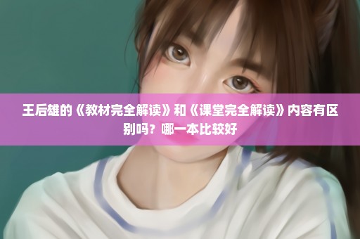 王后雄的《教材完全解读》和《课堂完全解读》内容有区别吗？哪一本比较好