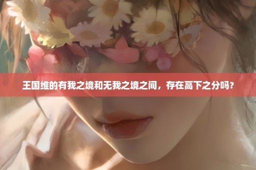 王国维的有我之境和无我之境之间，存在高下之分吗？