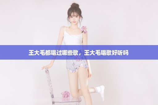 王大毛都唱过哪些歌，王大毛唱歌好听吗 