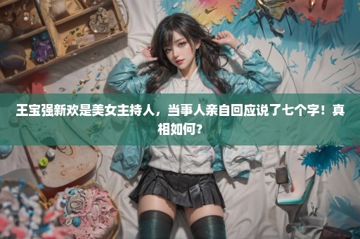 王宝强新欢是美女主持人，当事人亲自回应说了七个字！真相如何？