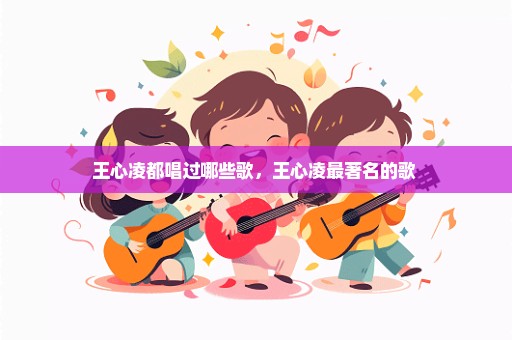 王心凌都唱过哪些歌，王心凌最著名的歌 
