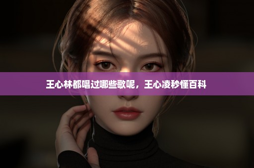 王心林都唱过哪些歌呢，王心凌秒懂百科 
