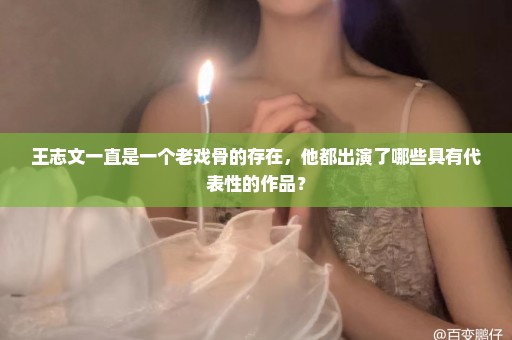 王志文一直是一个老戏骨的存在，他都出演了哪些具有代表性的作品？