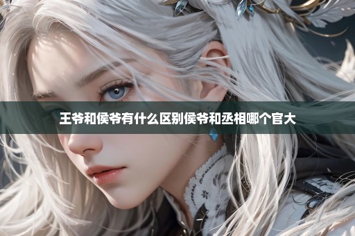 王爷和侯爷有什么区别侯爷和丞相哪个官大