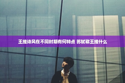 王维诗风在不同时期有何特点 苏轼称王维什么