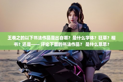 王羲之的以下书法作品是出自哪？是什么字体？狂草？楷书？还是—— 评论下面的书法作品？ 是什么意思？