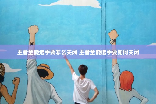 王者全能选手要怎么关闭 王者全能选手要如何关闭