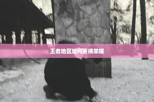 王者地区如何更换荣耀