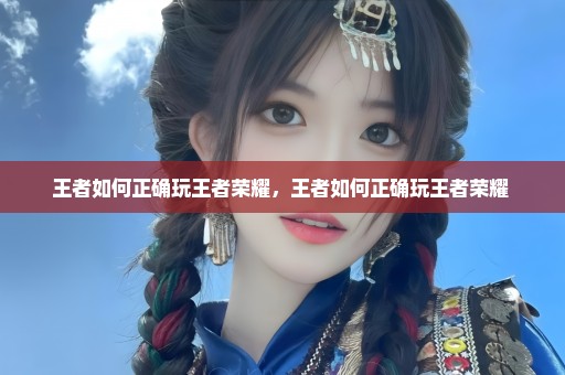 王者如何正确玩王者荣耀，王者如何正确玩王者荣耀 