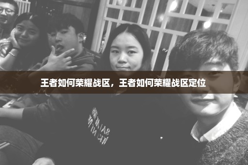 王者如何荣耀战区，王者如何荣耀战区定位 