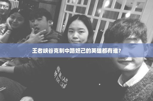 王者峡谷克制中路妲己的英雄都有谁？